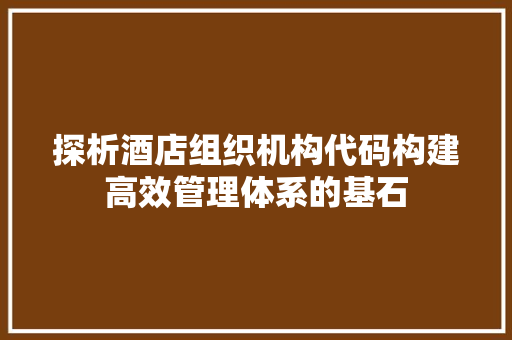 探析酒店组织机构代码构建高效管理体系的基石