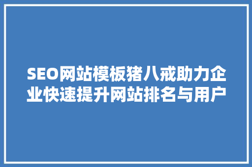 SEO网站模板猪八戒助力企业快速提升网站排名与用户体验