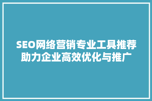 SEO网络营销专业工具推荐助力企业高效优化与推广