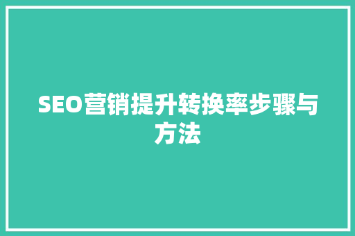 SEO营销提升转换率步骤与方法