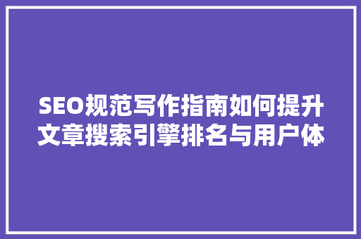 SEO规范写作指南如何提升文章搜索引擎排名与用户体验