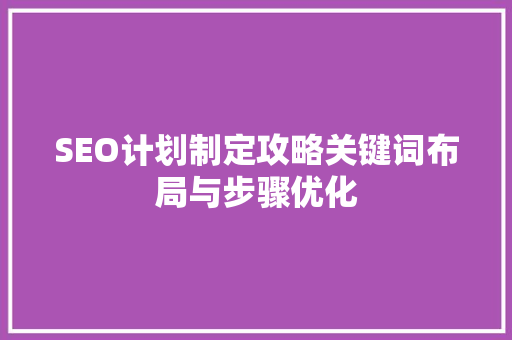 SEO计划制定攻略关键词布局与步骤优化