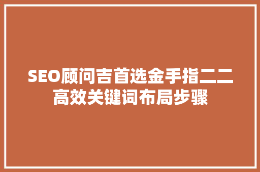 SEO顾问吉首选金手指二二高效关键词布局步骤  第1张