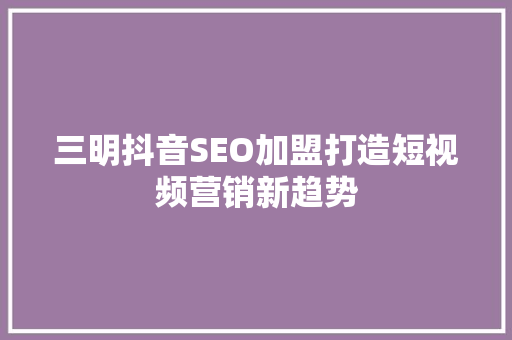 三明抖音SEO加盟打造短视频营销新趋势