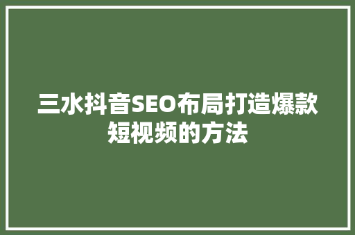 三水抖音SEO布局打造爆款短视频的方法