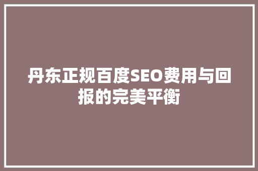 丹东正规百度SEO费用与回报的完美平衡
