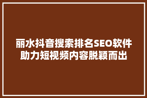 丽水抖音搜索排名SEO软件助力短视频内容脱颖而出