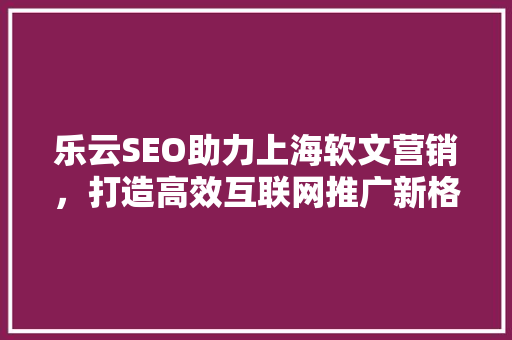 乐云SEO助力上海软文营销，打造高效互联网推广新格局