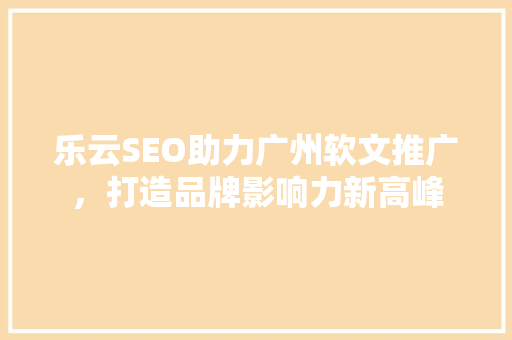 乐云SEO助力广州软文推广，打造品牌影响力新高峰