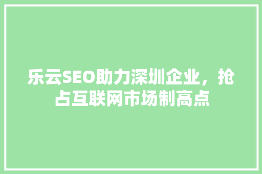 乐云SEO助力深圳企业，抢占互联网市场制高点