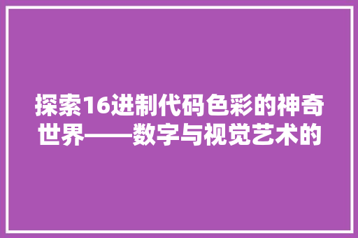 探索16进制代码色彩的神奇世界——数字与视觉艺术的完美融合