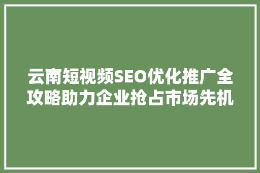 云南短视频SEO优化推广全攻略助力企业抢占市场先机