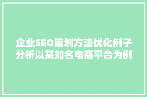 企业SEO策划方法优化例子分析以某知名电商平台为例