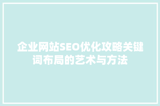 企业网站SEO优化攻略关键词布局的艺术与方法