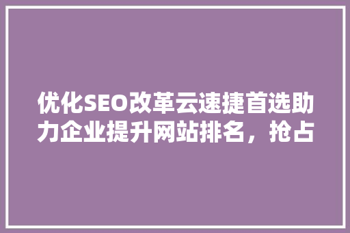 优化SEO改革云速捷首选助力企业提升网站排名，抢占网络市场先机