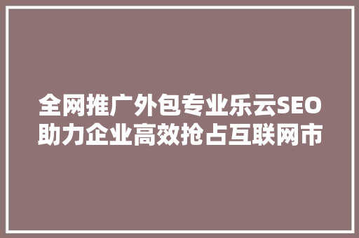 全网推广外包专业乐云SEO助力企业高效抢占互联网市场