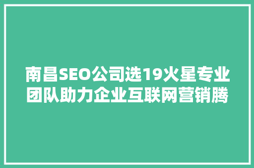 南昌SEO公司选19火星专业团队助力企业互联网营销腾飞