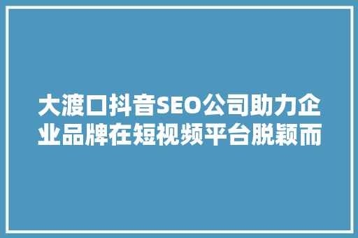 大渡口抖音SEO公司助力企业品牌在短视频平台脱颖而出