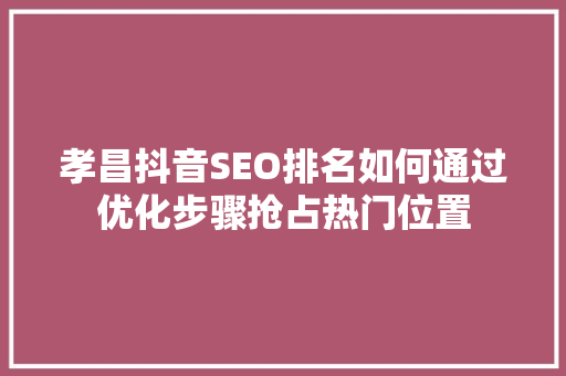 孝昌抖音SEO排名如何通过优化步骤抢占热门位置