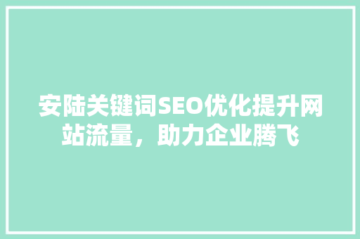 安陆关键词SEO优化提升网站流量，助力企业腾飞