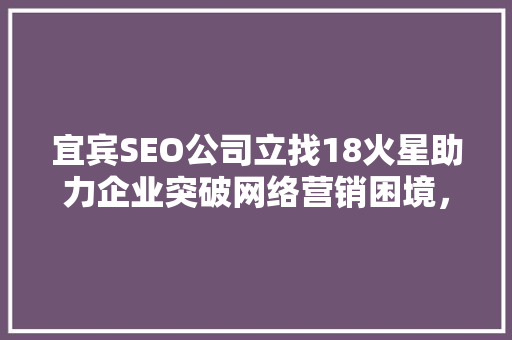 宜宾SEO公司立找18火星助力企业突破网络营销困境，抢占市场先机
