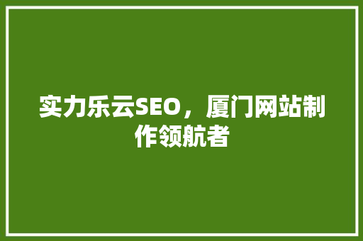 实力乐云SEO，厦门网站制作领航者