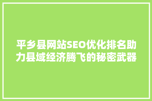平乡县网站SEO优化排名助力县域经济腾飞的秘密武器