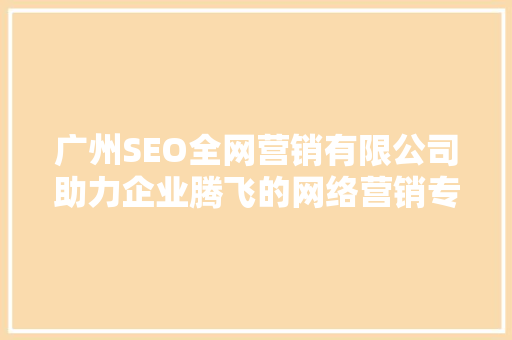广州SEO全网营销有限公司助力企业腾飞的网络营销专家