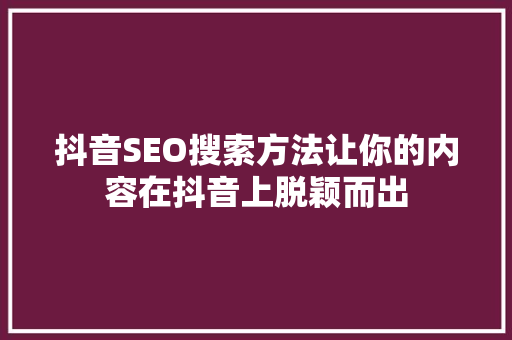 抖音SEO搜索方法让你的内容在抖音上脱颖而出