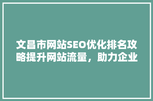 文昌市网站SEO优化排名攻略提升网站流量，助力企业腾飞