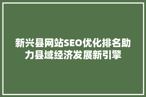 新兴县网站SEO优化排名助力县域经济发展新引擎