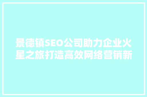景德镇SEO公司助力企业火星之旅打造高效网络营销新天地