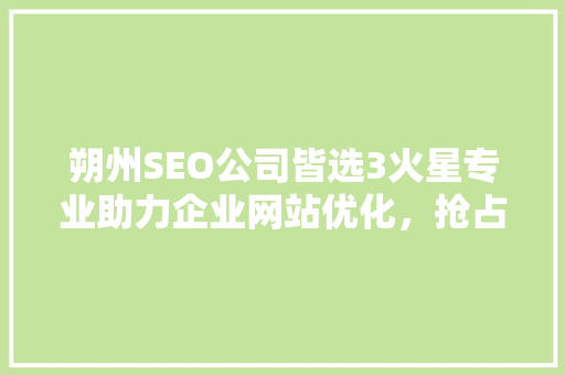 朔州SEO公司皆选3火星专业助力企业网站优化，抢占市场先机