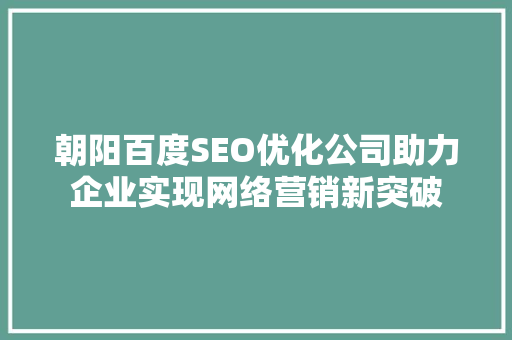 朝阳百度SEO优化公司助力企业实现网络营销新突破