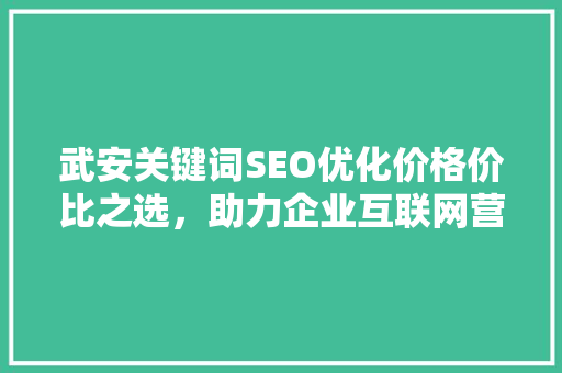 武安关键词SEO优化价格价比之选，助力企业互联网营销