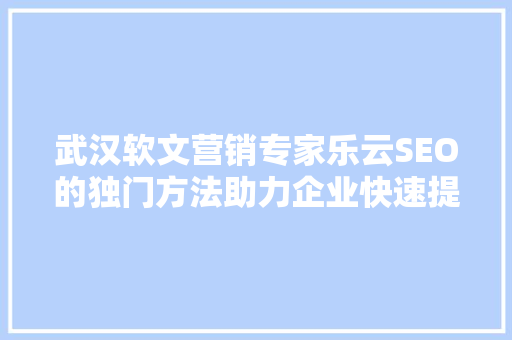 武汉软文营销专家乐云SEO的独门方法助力企业快速提升网络曝光度