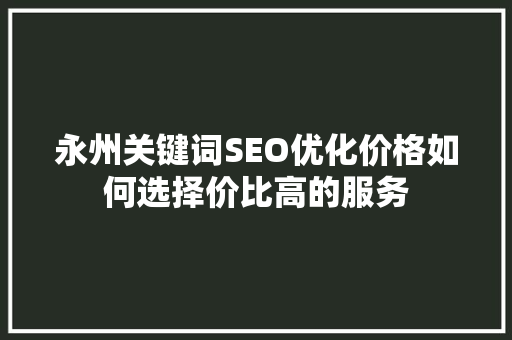永州关键词SEO优化价格如何选择价比高的服务