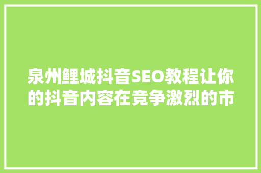 泉州鲤城抖音SEO教程让你的抖音内容在竞争激烈的市场中脱颖而出
