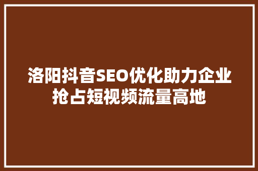 洛阳抖音SEO优化助力企业抢占短视频流量高地