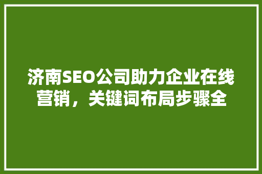 济南SEO公司助力企业在线营销，关键词布局步骤全