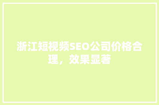 浙江短视频SEO公司价格合理，效果显著
