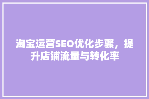 淘宝运营SEO优化步骤，提升店铺流量与转化率
