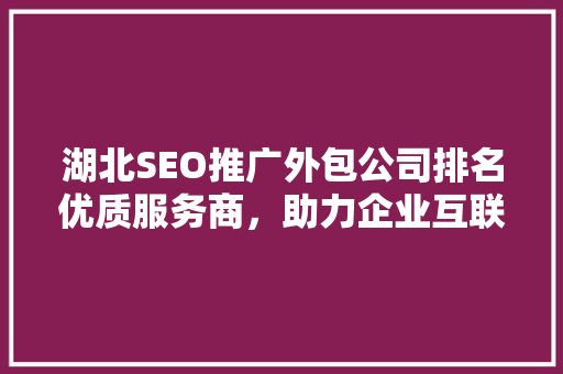 湖北SEO推广外包公司排名优质服务商，助力企业互联网营销腾飞