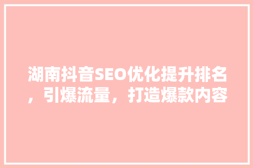 湖南抖音SEO优化提升排名，引爆流量，打造爆款内容