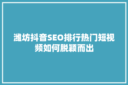 潍坊抖音SEO排行热门短视频如何脱颖而出
