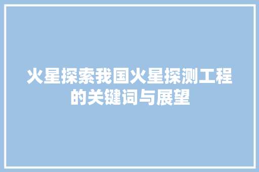 火星探索我国火星探测工程的关键词与展望