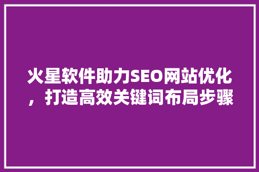火星软件助力SEO网站优化，打造高效关键词布局步骤