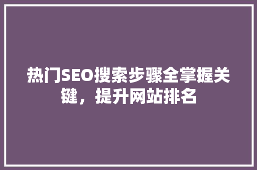 热门SEO搜索步骤全掌握关键，提升网站排名