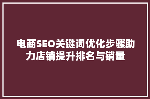 电商SEO关键词优化步骤助力店铺提升排名与销量