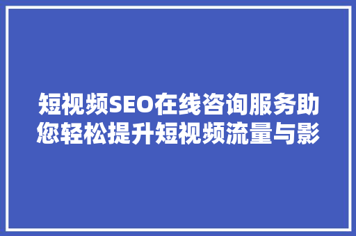 短视频SEO在线咨询服务助您轻松提升短视频流量与影响力